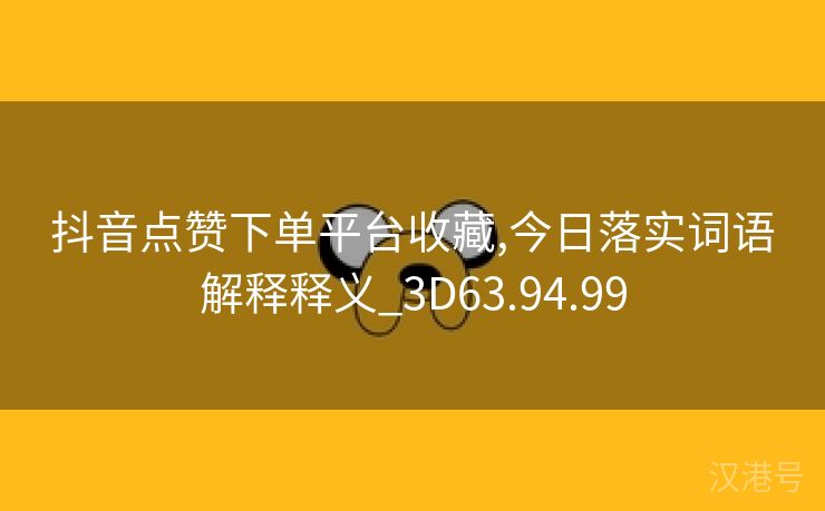 抖音点赞下单平台收藏,今日落实词语解释释义_3D63.94.99