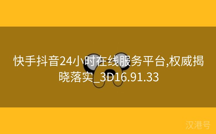 快手抖音24小时在线服务平台,权威揭晓落实_3D16.91.33