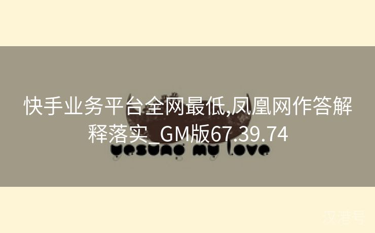 快手业务平台全网最低,凤凰网作答解释落实_GM版67.39.74