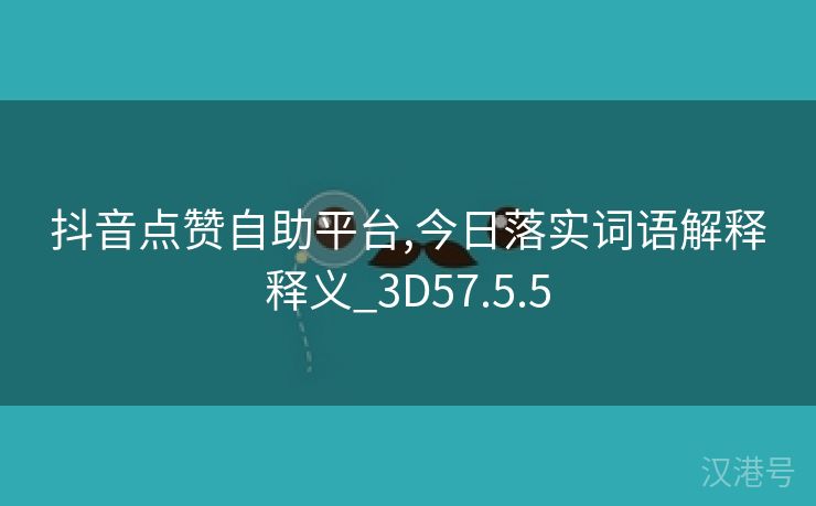 抖音点赞自助平台,今日落实词语解释释义_3D57.5.5