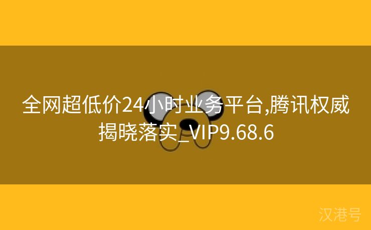 全网超低价24小时业务平台,腾讯权威揭晓落实_VIP9.68.6