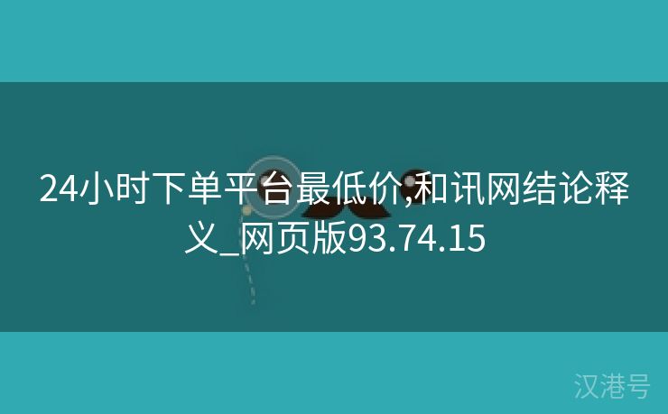 24小时下单平台最低价,和讯网结论释义_网页版93.74.15