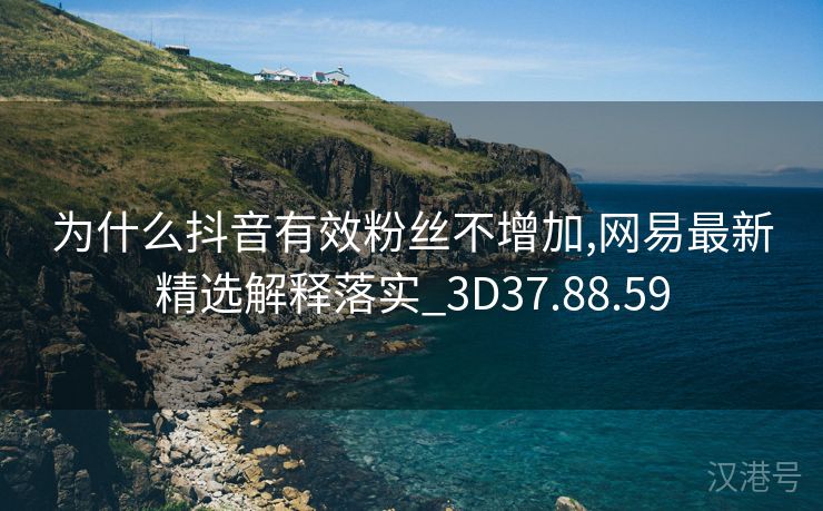 为什么抖音有效粉丝不增加,网易最新精选解释落实_3D37.88.59