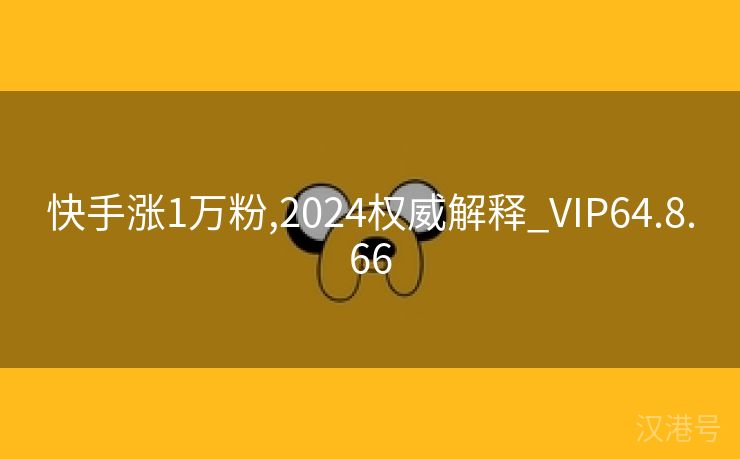 快手涨1万粉,2024权威解释_VIP64.8.66