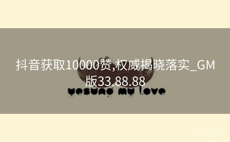 抖音获取10000赞,权威揭晓落实_GM版33.88.88