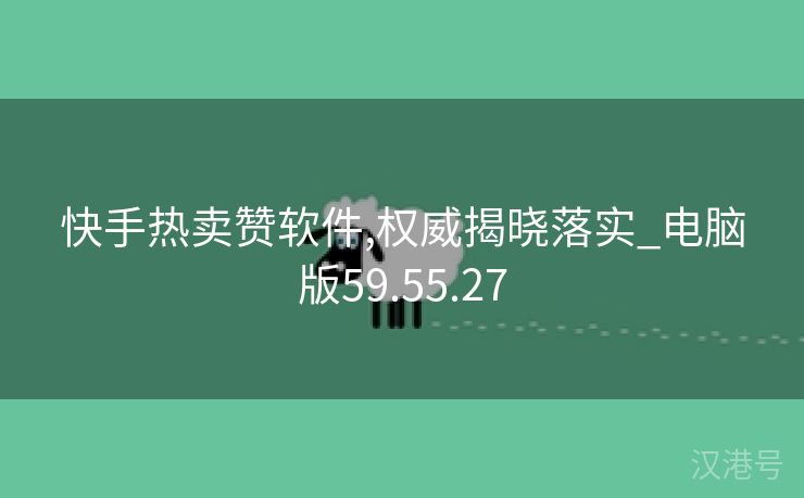 快手热卖赞软件,权威揭晓落实_电脑版59.55.27