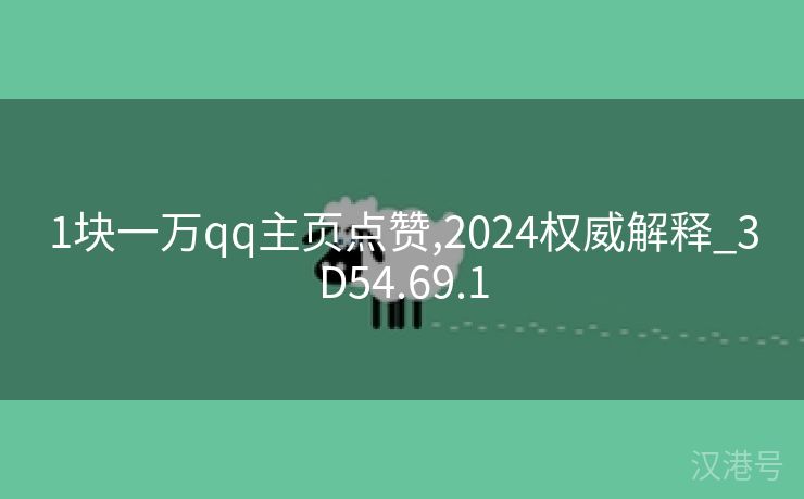 1块一万qq主页点赞,2024权威解释_3D54.69.1