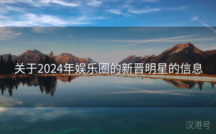 关于2024年娱乐圈的新晋明星的信息