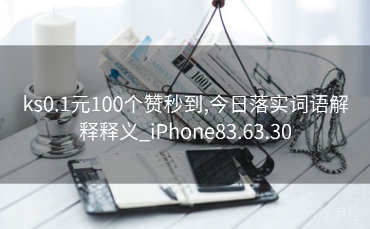 ks0.1元100个赞秒到,今日落实词语解释释义_iPhone83.63.30