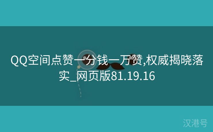 QQ空间点赞一分钱一万赞,权威揭晓落实_网页版81.19.16