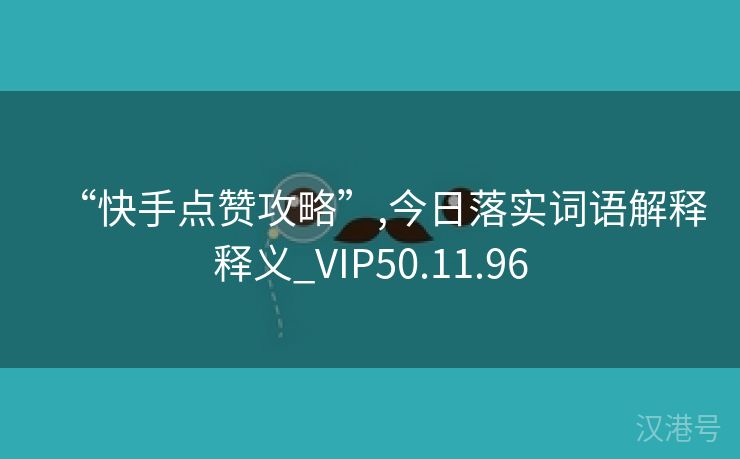 “快手点赞攻略”,今日落实词语解释释义_VIP50.11.96