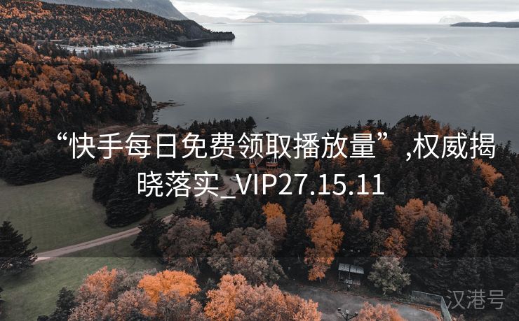 “快手每日免费领取播放量”,权威揭晓落实_VIP27.15.11