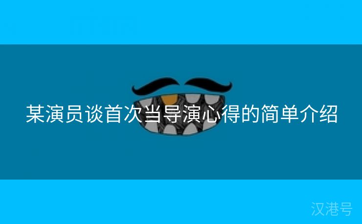 某演员谈首次当导演心得的简单介绍