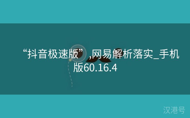 “抖音极速版”,网易解析落实_手机版60.16.4