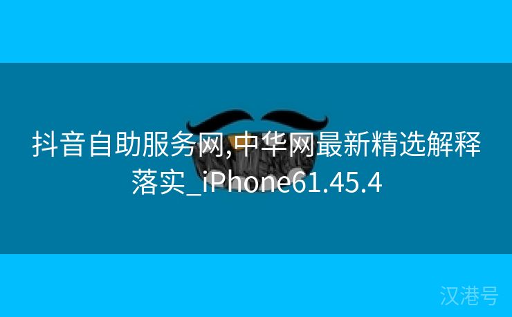 抖音自助服务网,中华网最新精选解释落实_iPhone61.45.4