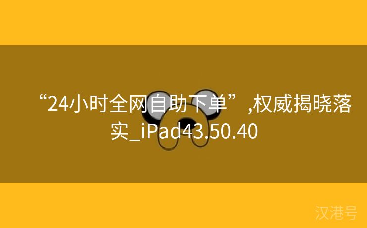 “24小时全网自助下单”,权威揭晓落实_iPad43.50.40