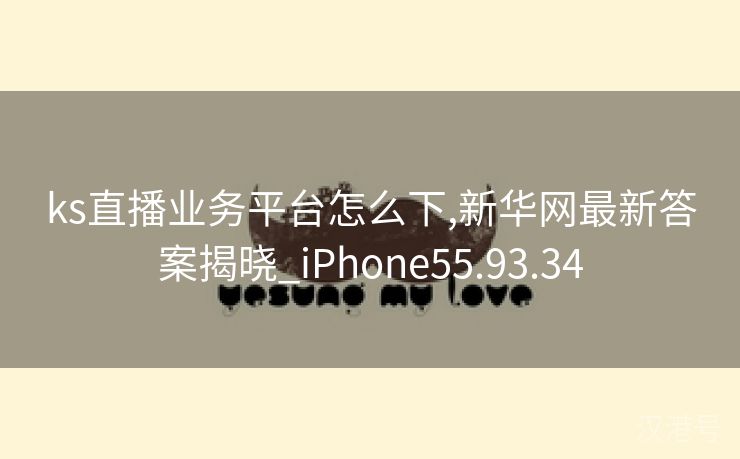 ks直播业务平台怎么下,新华网最新答案揭晓_iPhone55.93.34