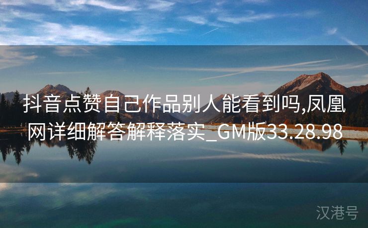 抖音点赞自己作品别人能看到吗,凤凰网详细解答解释落实_GM版33.28.98