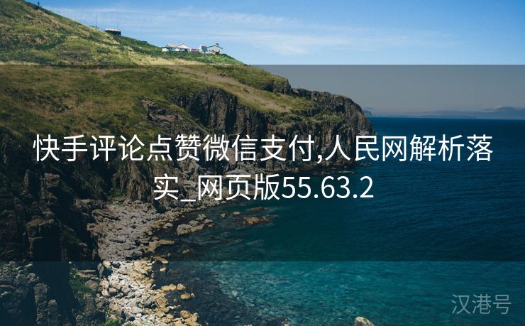 快手评论点赞微信支付,人民网解析落实_网页版55.63.2