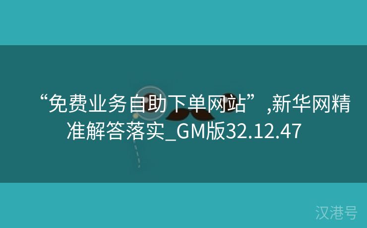 “免费业务自助下单网站”,新华网精准解答落实_GM版32.12.47