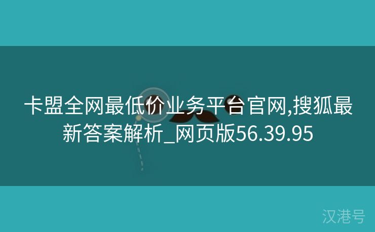 卡盟全网最低价业务平台官网,搜狐最新答案解析_网页版56.39.95