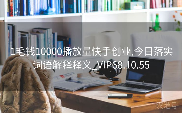 1毛钱10000播放量快手创业,今日落实词语解释释义_VIP68.10.55