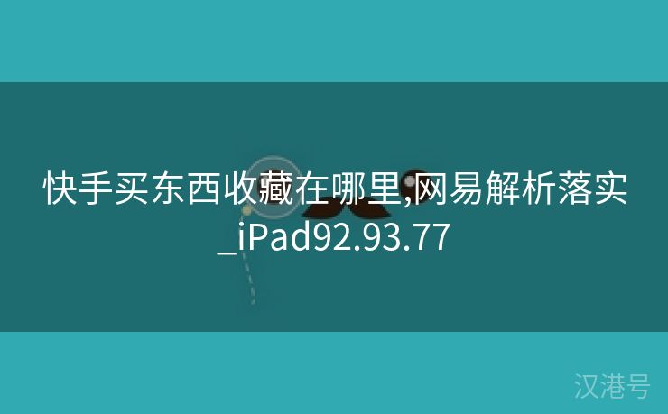 快手买东西收藏在哪里,网易解析落实_iPad92.93.77