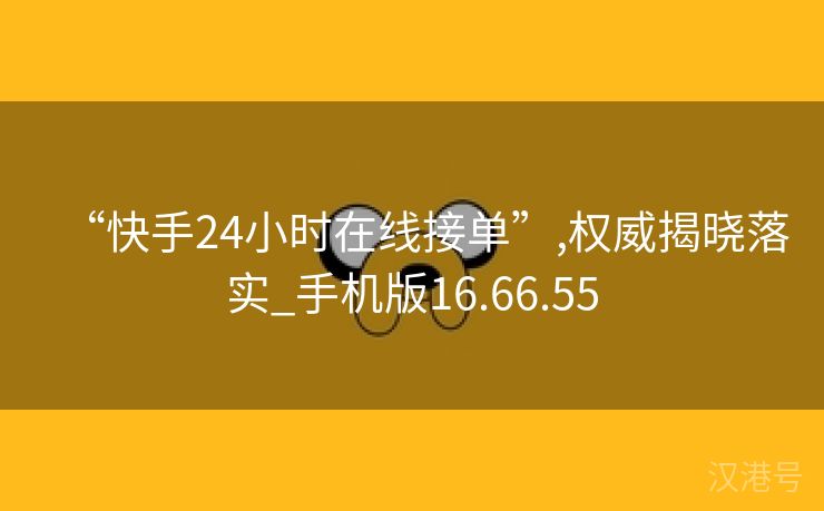 “快手24小时在线接单”,权威揭晓落实_手机版16.66.55