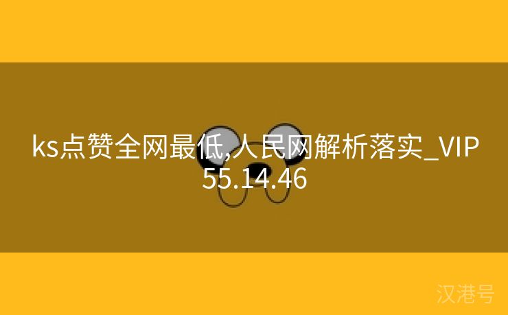 ks点赞全网最低,人民网解析落实_VIP55.14.46