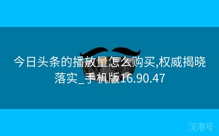 今日头条的播放量怎么购买,权威揭晓落实_手机版16.90.47