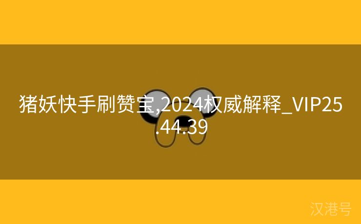 猪妖快手刷赞宝,2024权威解释_VIP25.44.39