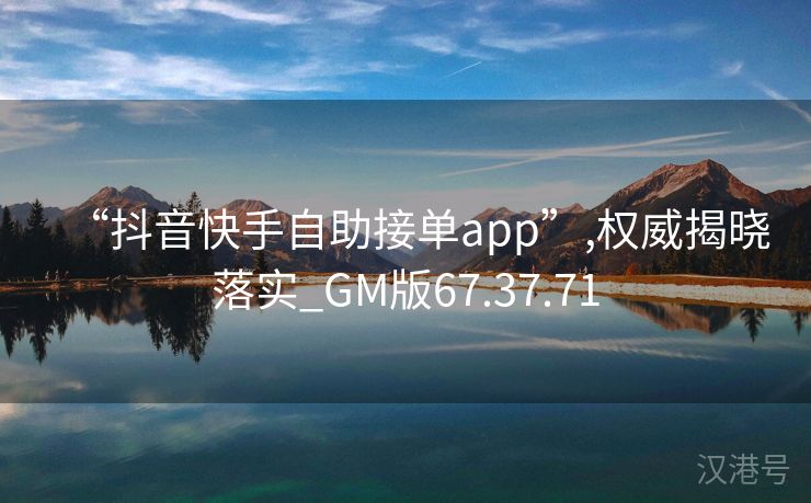 “抖音快手自助接单app”,权威揭晓落实_GM版67.37.71