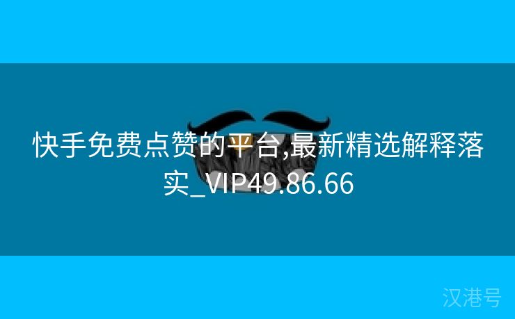 快手免费点赞的平台,最新精选解释落实_VIP49.86.66