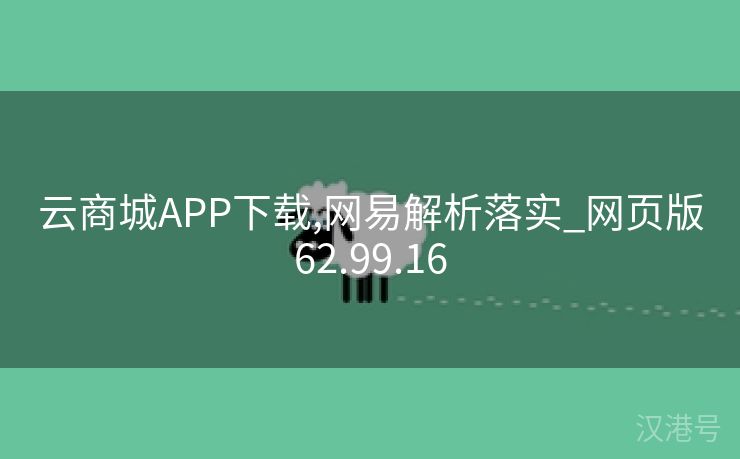 云商城APP下载,网易解析落实_网页版62.99.16