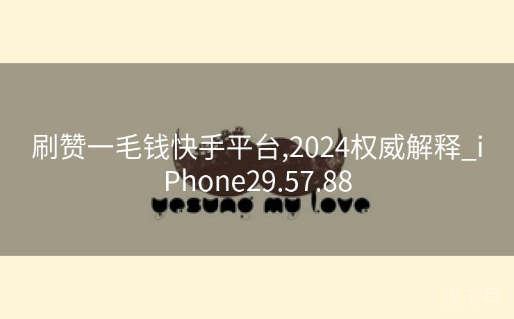 刷赞一毛钱快手平台,2024权威解释_iPhone29.57.88