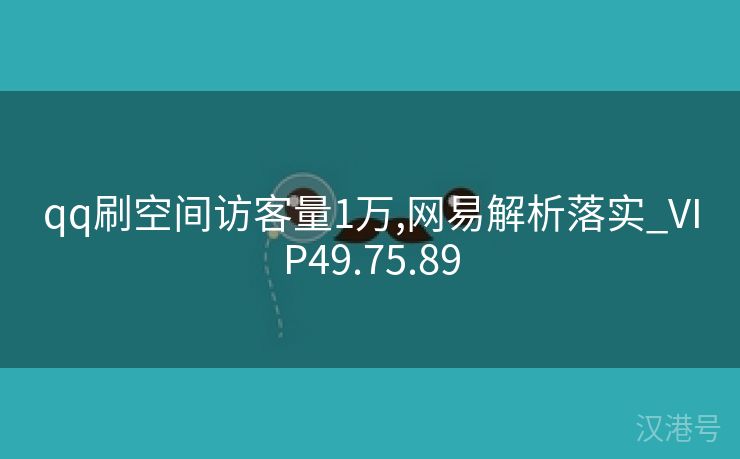 qq刷空间访客量1万,网易解析落实_VIP49.75.89