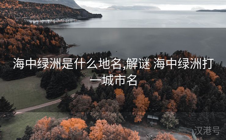 海中绿洲是什么地名,解谜 海中绿洲打一城市名