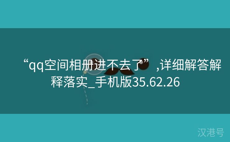 “qq空间相册进不去了”,详细解答解释落实_手机版35.62.26