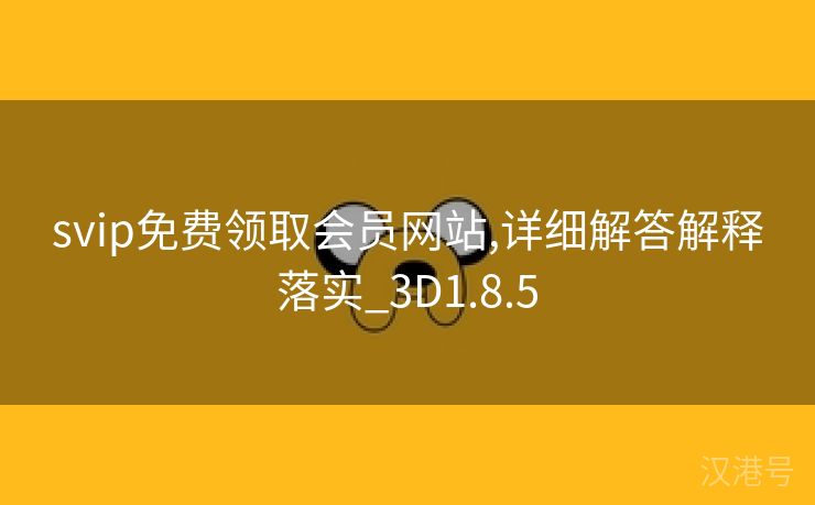 svip免费领取会员网站,详细解答解释落实_3D1.8.5