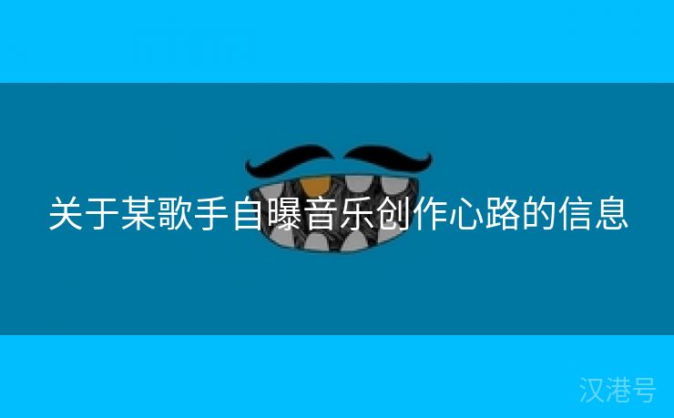 关于某歌手自曝音乐创作心路的信息