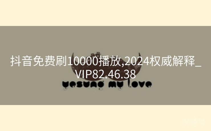 抖音免费刷10000播放,2024权威解释_VIP82.46.38