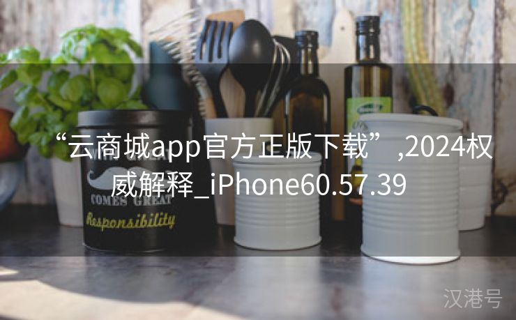 “云商城app官方正版下载”,2024权威解释_iPhone60.57.39