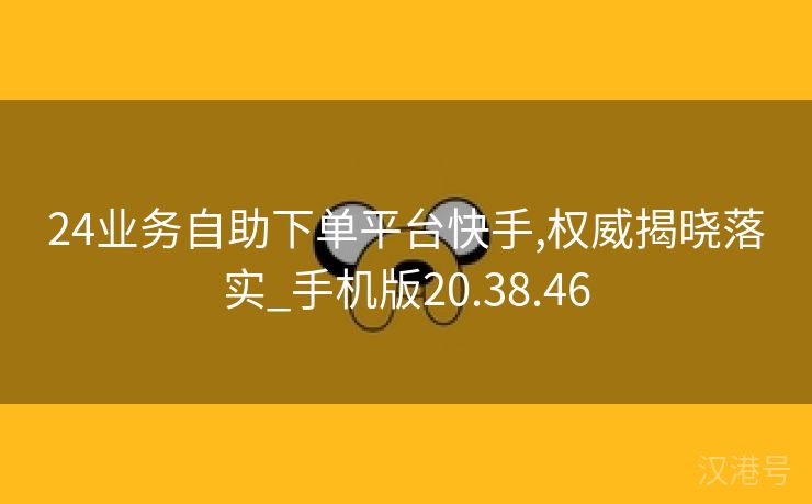 24业务自助下单平台快手,权威揭晓落实_手机版20.38.46