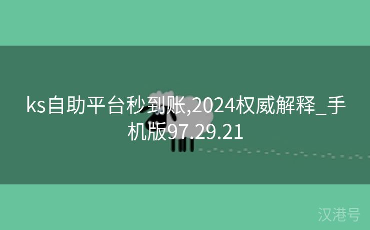 ks自助平台秒到账,2024权威解释_手机版97.29.21