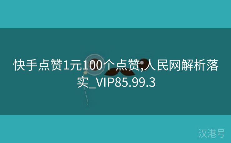 快手点赞1元100个点赞,人民网解析落实_VIP85.99.3