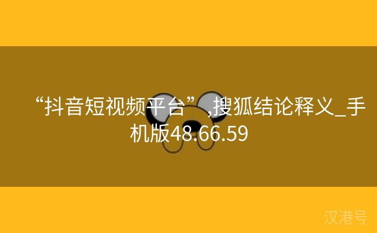 “抖音短视频平台”,搜狐结论释义_手机版48.66.59