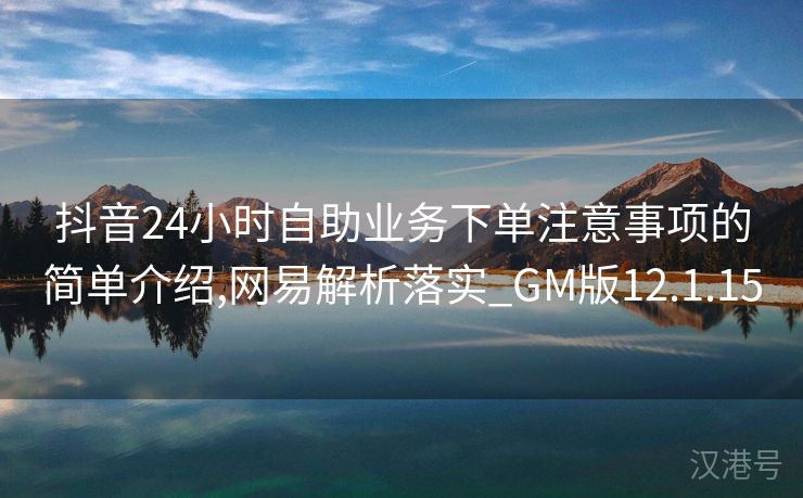 抖音24小时自助业务下单注意事项的简单介绍,网易解析落实_GM版12.1.15