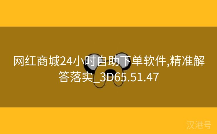 网红商城24小时自助下单软件,精准解答落实_3D65.51.47