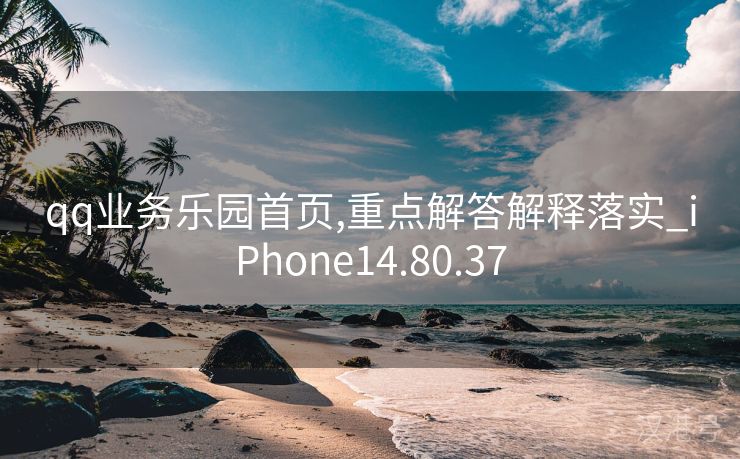 qq业务乐园首页,重点解答解释落实_iPhone14.80.37