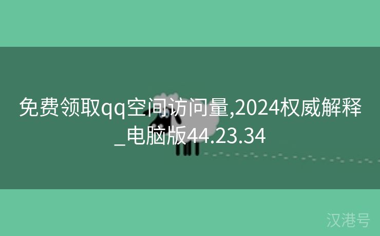 免费领取qq空间访问量,2024权威解释_电脑版44.23.34